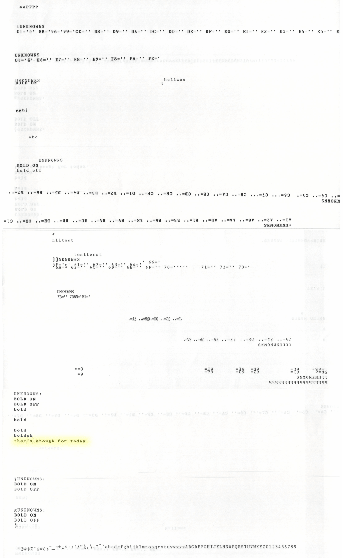 Gibberish at first. Wrong characters. Upside down text from paper going through twice. Then unknown dumps from the fuzzers, hex codes, bold toggles.